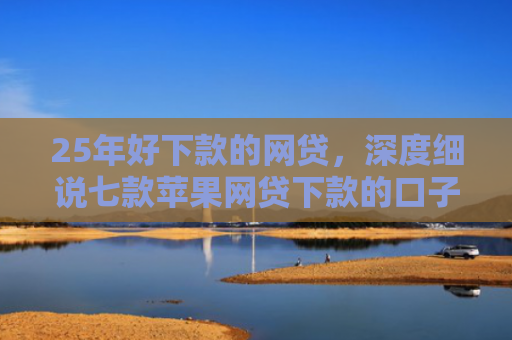 25年好下款的网贷，深度细说七款苹果网贷下款的口子