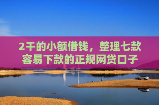 2千的小额借钱，整理七款容易下款的正规网贷口子