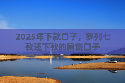 2025年下款口子，罗列七款还下款的网贷口子