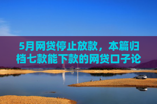5月网贷停止放款，本篇归档七款能下款的网贷口子论坛
