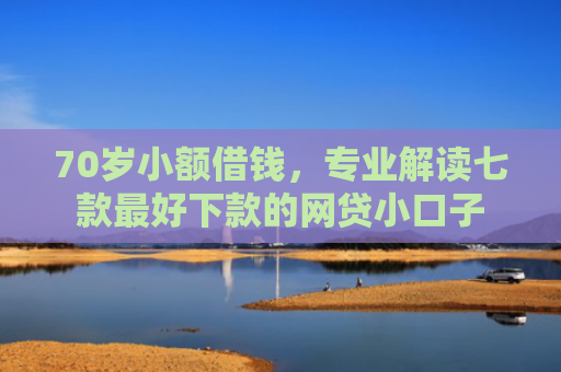 70岁小额借钱，专业解读七款最好下款的网贷小口子