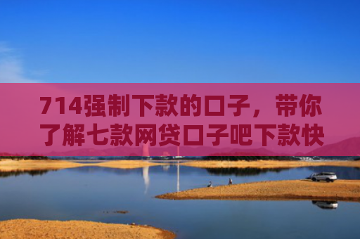 714强制下款的口子，带你了解七款网贷口子吧下款快的