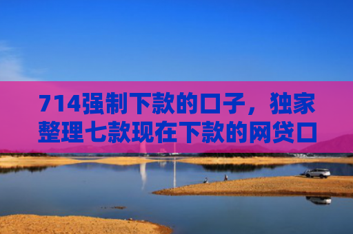 714强制下款的口子，独家整理七款现在下款的网贷口子