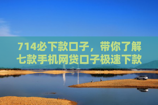 714必下款口子，带你了解七款手机网贷口子极速下款