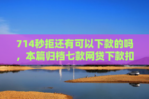 714秒拒还有可以下款的吗，本篇归档七款网贷下款扣费用的口子