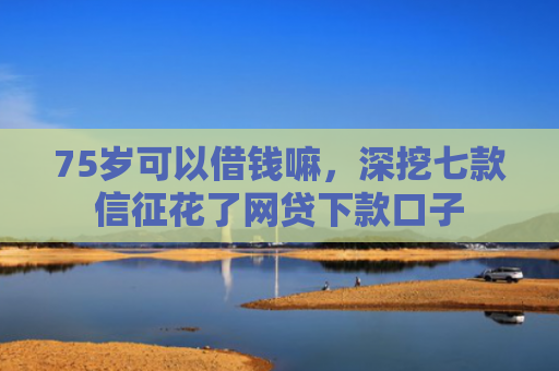 75岁可以借钱嘛，深挖七款信征花了网贷下款口子