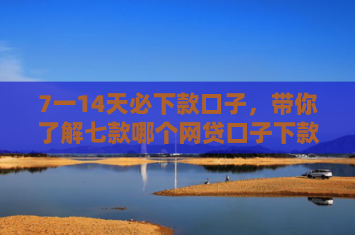 7一14天必下款口子，带你了解七款哪个网贷口子下款门槛低