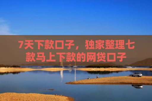 7天下款口子，独家整理七款马上下款的网贷口子