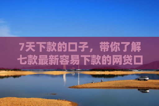 7天下款的口子，带你了解七款最新容易下款的网贷口子
