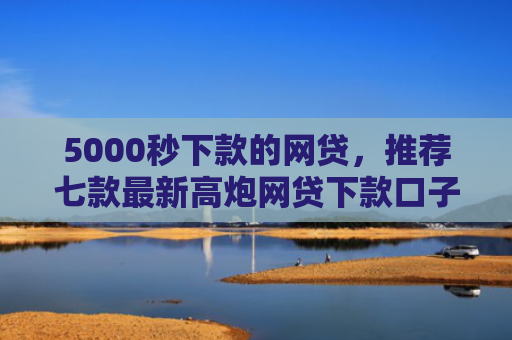 5000秒下款的网贷，推荐七款最新高炮网贷下款口子