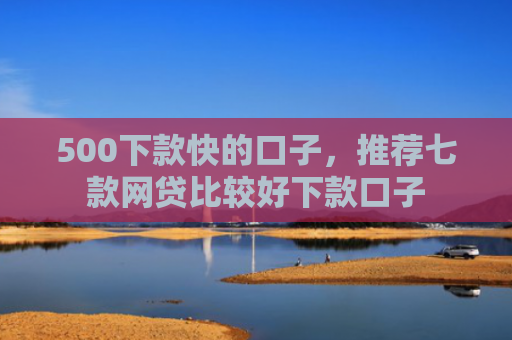 500下款快的口子，推荐七款网贷比较好下款口子