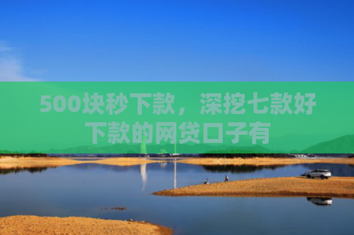 500块秒下款，深挖七款好下款的网贷口子有