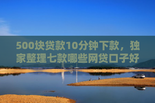 500块贷款10分钟下款，独家整理七款哪些网贷口子好下款快