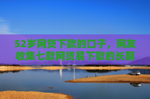 52岁网贷下款的口子，网友收集七款网贷易下款的长期口子