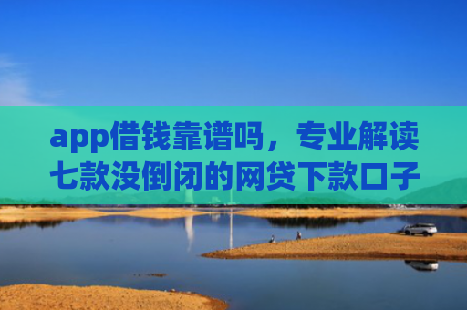 app借钱靠谱吗，专业解读七款没倒闭的网贷下款口子