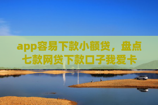 app容易下款小额贷，盘点七款网贷下款口子我爱卡