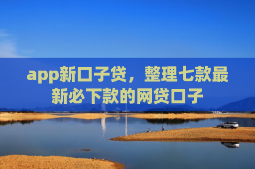 app新口子贷，整理七款最新必下款的网贷口子