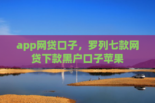 app网贷口子，罗列七款网贷下款黑户口子苹果