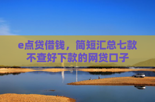 e点贷借钱，简短汇总七款不查好下款的网贷口子