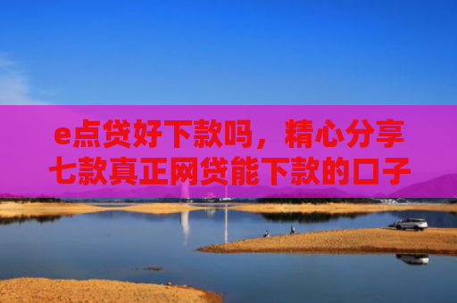 e点贷好下款吗，精心分享七款真正网贷能下款的口子