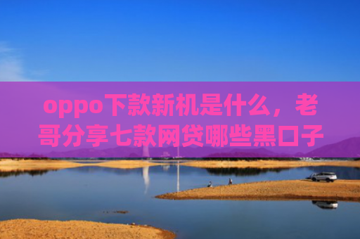 oppo下款新机是什么，老哥分享七款网贷哪些黑口子好下款