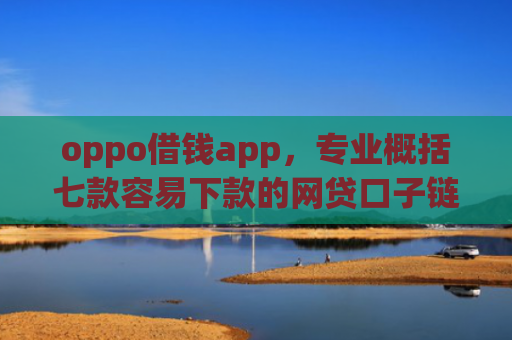 oppo借钱app，专业概括七款容易下款的网贷口子链接