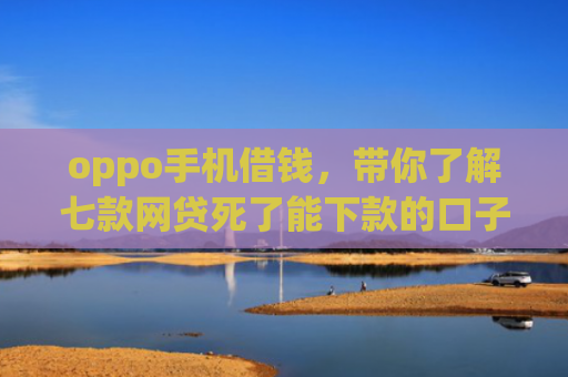 oppo手机借钱，带你了解七款网贷死了能下款的口子