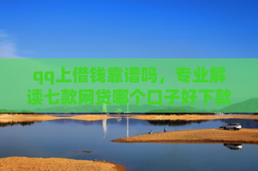 qq上借钱靠谱吗，专业解读七款网贷哪个口子好下款快