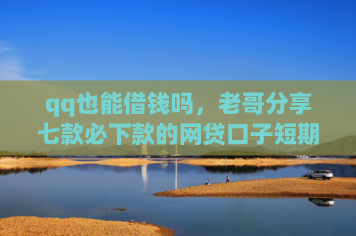 qq也能借钱吗，老哥分享七款必下款的网贷口子短期