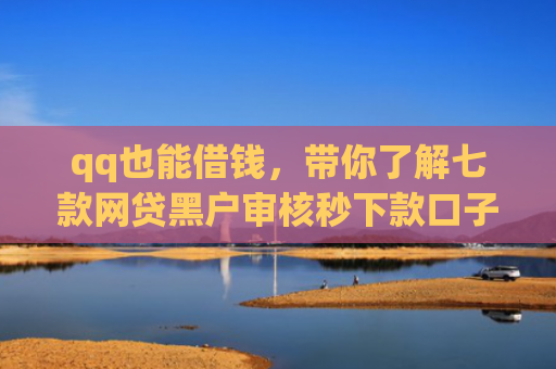 qq也能借钱，带你了解七款网贷黑户审核秒下款口子