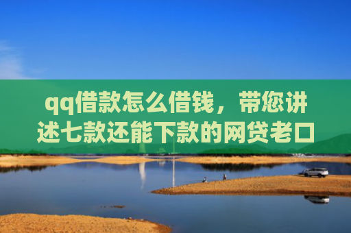 qq借款怎么借钱，带您讲述七款还能下款的网贷老口子