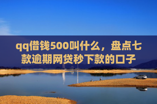 qq借钱500叫什么，盘点七款逾期网贷秒下款的口子
