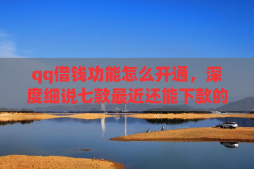 qq借钱功能怎么开通，深度细说七款最近还能下款的网贷口子