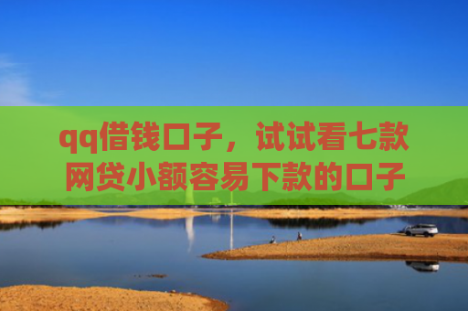 qq借钱口子，试试看七款网贷小额容易下款的口子
