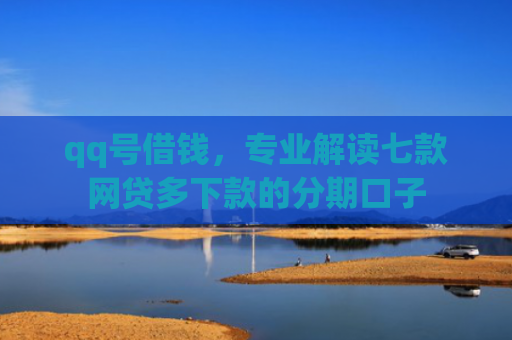 qq号借钱，专业解读七款网贷多下款的分期口子
