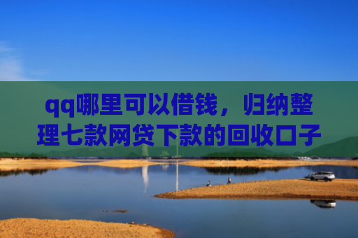 qq哪里可以借钱，归纳整理七款网贷下款的回收口子