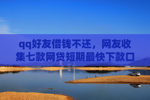 qq好友借钱不还，网友收集七款网贷短期最快下款口子
