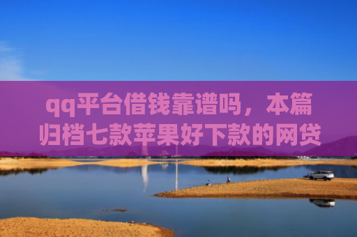 qq平台借钱靠谱吗，本篇归档七款苹果好下款的网贷口子