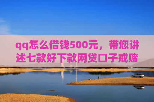 qq怎么借钱500元，带您讲述七款好下款网贷口子戒赌吧