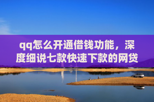 qq怎么开通借钱功能，深度细说七款快速下款的网贷低息口子