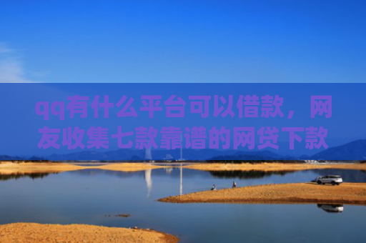 qq有什么平台可以借款，网友收集七款靠谱的网贷下款口子