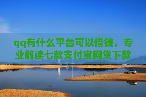 qq有什么平台可以借钱，专业解读七款支付宝网贷下款口子