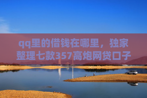 qq里的借钱在哪里，独家整理七款357高炮网贷口子下款2025