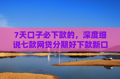 7天口子必下款的，深度细说七款网贷分期好下款新口子