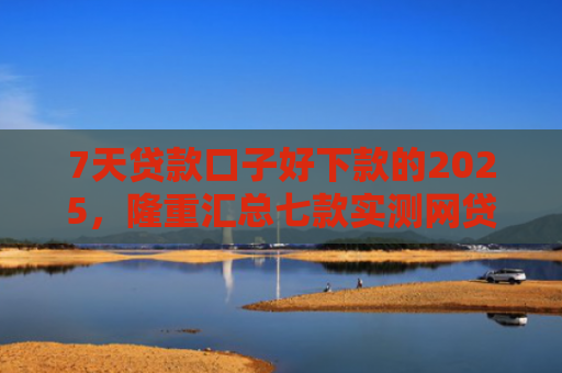 7天贷款口子好下款的2025，隆重汇总七款实测网贷下款快的口子