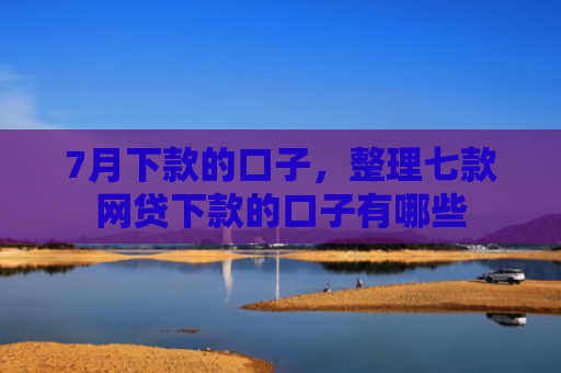 7月下款的口子，整理七款网贷下款的口子有哪些