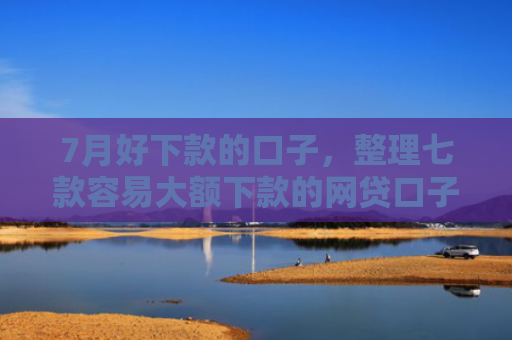 7月好下款的口子，整理七款容易大额下款的网贷口子