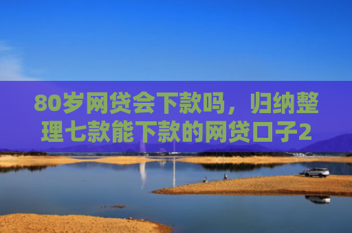 80岁网贷会下款吗，归纳整理七款能下款的网贷口子2025