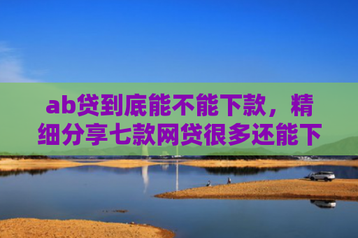 ab贷到底能不能下款，精细分享七款网贷很多还能下款的口子
