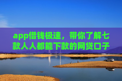 app借钱极速，带你了解七款人人都能下款的网贷口子